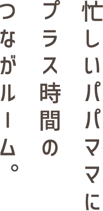 忙しいパパママにプラス時間のつながルーム。
